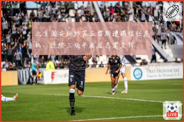 北京国安新帅苏亚雷斯遭遇信任危机，连续三场平局后急需变阵