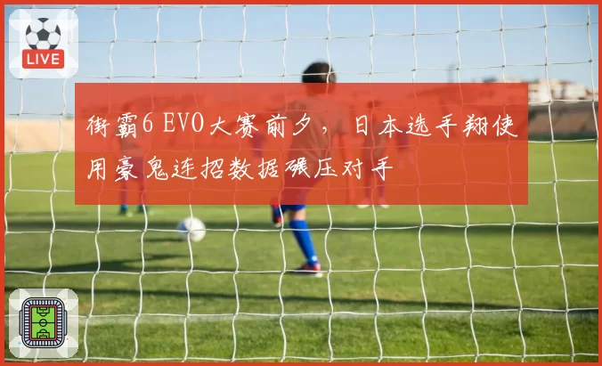 街霸6 EVO大赛前夕，日本选手翔使用豪鬼连招数据碾压对手
