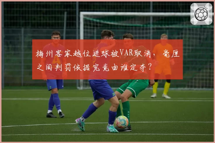 梅州客家越位进球被VAR取消，毫厘之间判罚依据究竟由谁定夺？