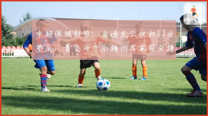 中超保级形势：南通支云仅积12分垫底，青岛海牛和梅州客家同分挣扎