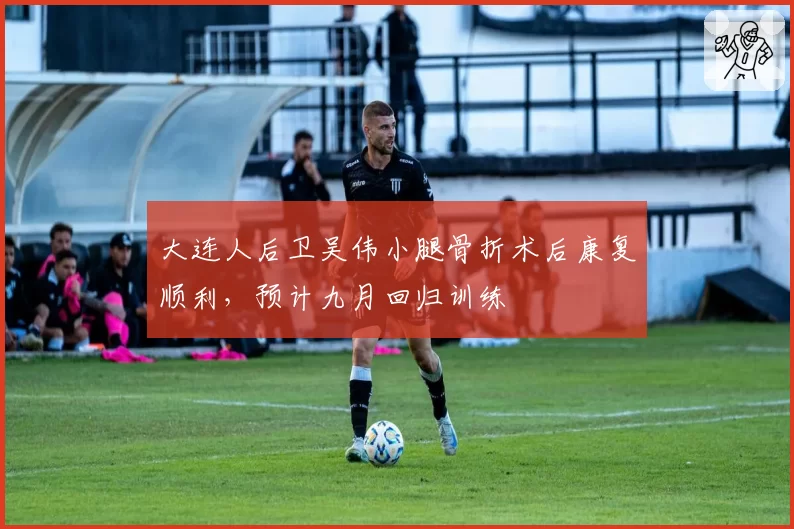 大连人后卫吴伟小腿骨折术后康复顺利，预计九月回归训练