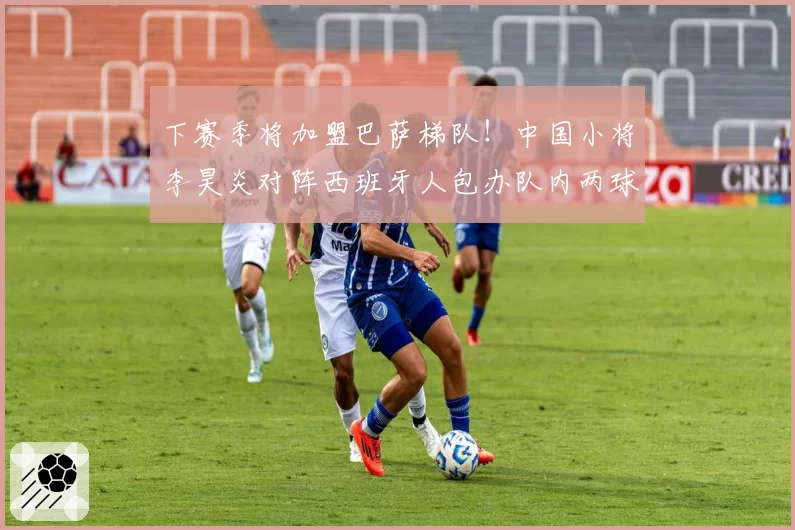 下赛季将加盟巴萨梯队！中国小将李昊炎对阵西班牙人包办队内两球