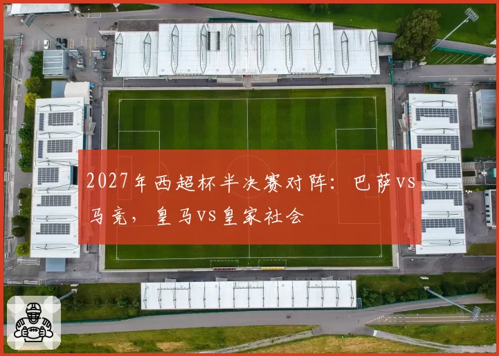 2027年西超杯半决赛对阵：巴萨vs马竞，皇马vs皇家社会