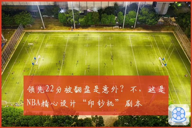 领先22分被翻盘是意外？不，这是NBA精心设计“印钞机”剧本