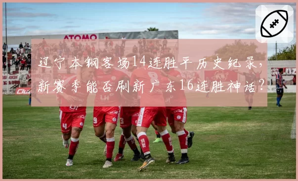 辽宁本钢客场14连胜平历史纪录，新赛季能否刷新广东16连胜神话？