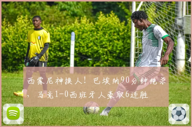 西蒙尼神换人！巴埃纳90分钟绝杀，马竞1-0西班牙人豪取6连胜