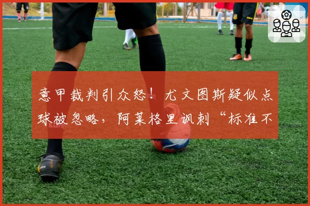 意甲裁判引众怒！尤文图斯疑似点球被忽略，阿莱格里讽刺“标准不同”