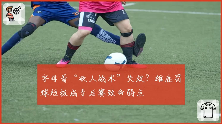 字母哥“砍人战术”失效？雄鹿罚球短板成季后赛致命弱点