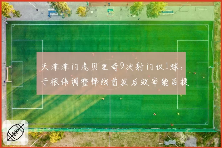 天津津门虎贝里奇9次射门仅1球，于根伟调整锋线首发后效率能否提升？