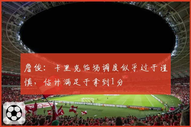 詹俊:卡里克临场调度似乎过于谨慎,估计满足于拿到1分