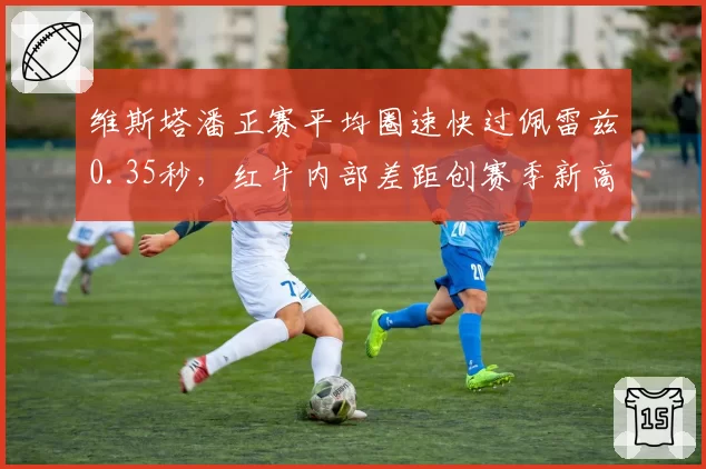 维斯塔潘正赛平均圈速快过佩雷兹0.35秒，红牛内部差距创赛季新高
