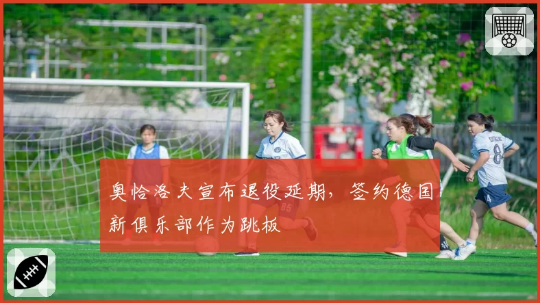 奥恰洛夫宣布退役延期,签约德国新俱乐部作为跳板