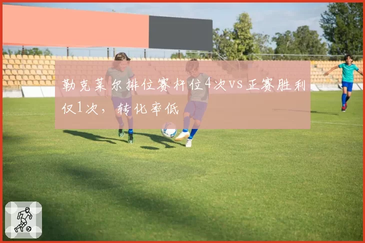 勒克莱尔排位赛杆位4次vs正赛胜利仅1次，转化率低