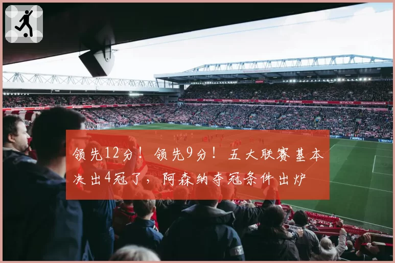 领先12分！领先9分！五大联赛基本决出4冠了，阿森纳夺冠条件出炉