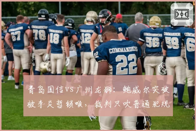 青岛国信vs广州龙狮：鲍威尔突破被李炎哲锁喉，裁判只吹普通犯规