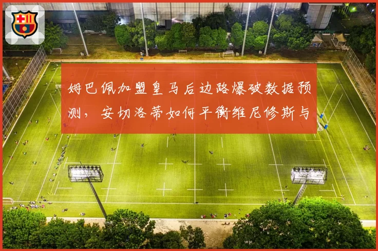 姆巴佩加盟皇马后边路爆破数据预测，安切洛蒂如何平衡维尼修斯与贝林厄姆？