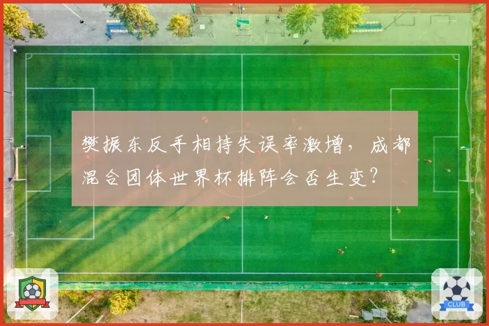 樊振东反手相持失误率激增,成都混合团体世界杯排阵会否生变?