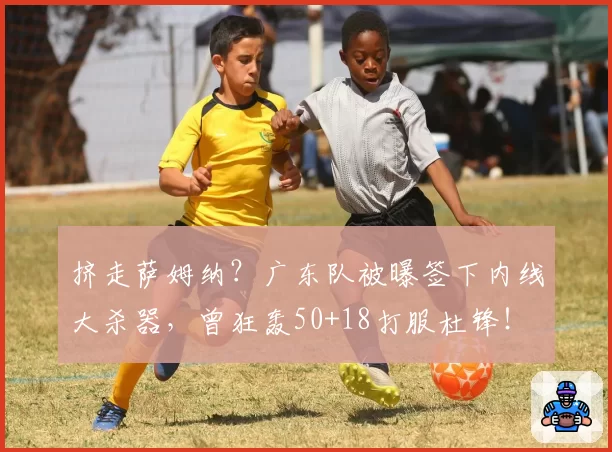 挤走萨姆纳？广东队被曝签下内线大杀器，曾狂轰50+18打服杜锋！