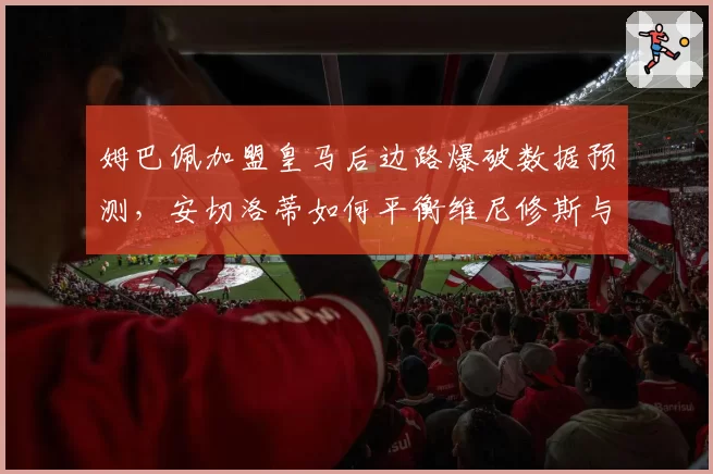 姆巴佩加盟皇马后边路爆破数据预测，安切洛蒂如何平衡维尼修斯与贝林厄姆？