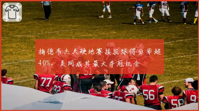 梅德韦杰夫硬地赛接发球得分率超40%，美网成其最大夺冠机会
