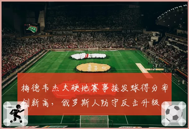 梅德韦杰夫硬地赛事接发球得分率创新高，俄罗斯人防守反击升级