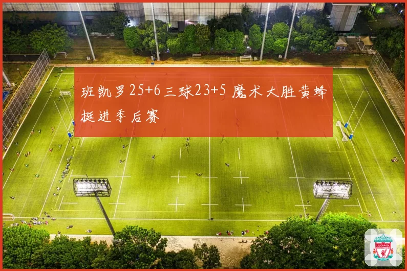 班凯罗25+6三球23+5 魔术大胜黄蜂挺进季后赛