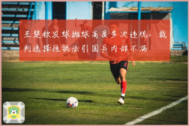 王楚钦发球抛球高度多次违规，裁判选择性执法引国乒内部不满